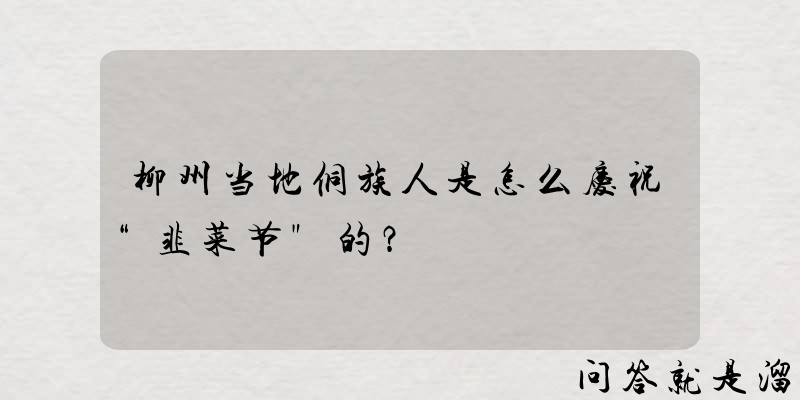 柳州当地侗族人是怎么庆祝“韭菜节"的？